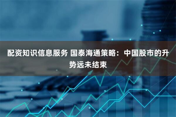 配资知识信息服务 国泰海通策略：中国股市的升势远未结束