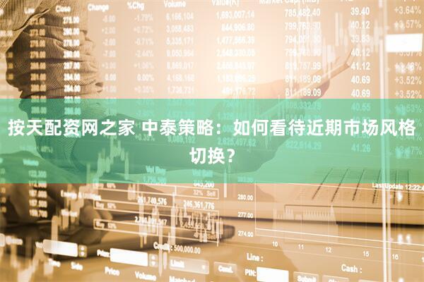 按天配资网之家 中泰策略：如何看待近期市场风格切换？
