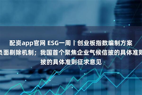 配资app官网 ESG一周丨创业板指数编制方案引入ESG负面剔除机制；我国首个聚焦企业气候信披的具体准则征求意见