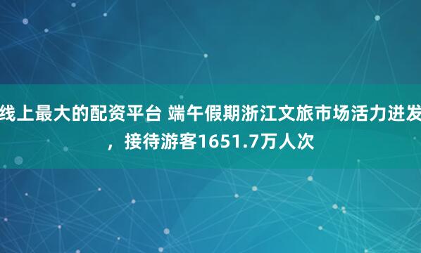 线上最大的配资平台 端午假期浙江文旅市场活力迸发，接待游客1651.7万人次