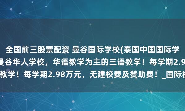 全国前三股票配资 曼谷国际学校(泰国中国国际学校)|曼谷小学1年级，曼谷华人学校，华语教学为主的三语教学！每学期2.98万元，无建校费及赞助费！_国际视野_孩子