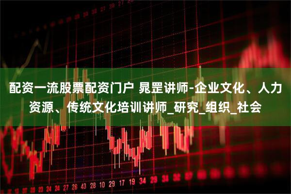 配资一流股票配资门户 晁罡讲师-企业文化、人力资源、传统文化培训讲师_研究_组织_社会