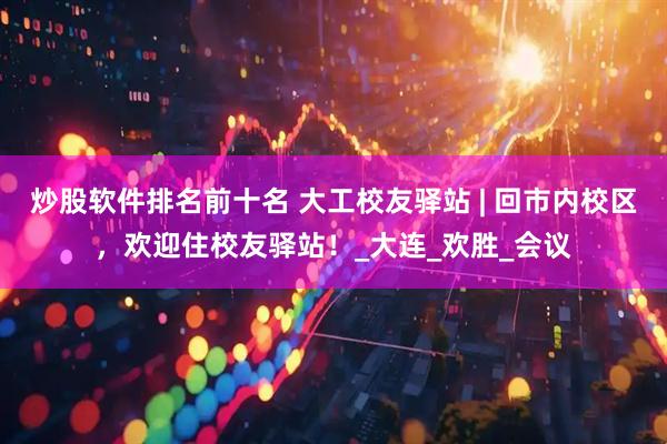 炒股软件排名前十名 大工校友驿站 | 回市内校区，欢迎住校友驿站！_大连_欢胜_会议