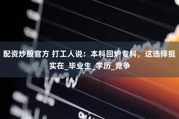 配资炒股官方 打工人说：本科回炉专科，这选择挺实在_毕业生_学历_竞争