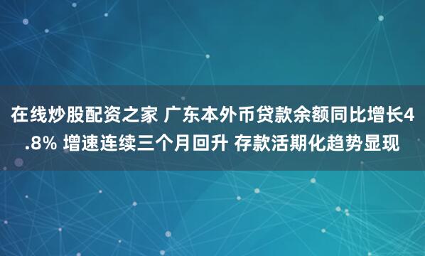 在线炒股配资之家 广东本外币贷款余额同比增长4.8% 增速连续三个月回升 存款活期化趋势显现