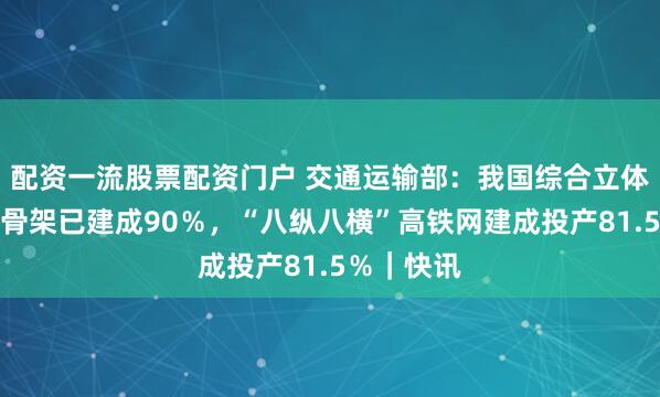 配资一流股票配资门户 交通运输部：我国综合立体交通网主骨架已建成90％，“八纵八横”高铁网建成投产81.5％｜快讯
