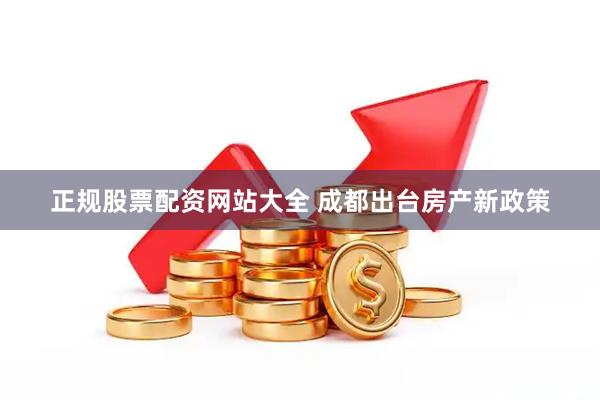 正规股票配资网站大全 成都出台房产新政策