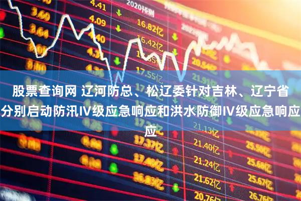 股票查询网 辽河防总、松辽委针对吉林、辽宁省分别启动防汛Ⅳ级应急响应和洪水防御Ⅳ级应急响应