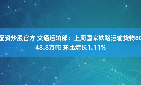 配资炒股官方 交通运输部：上周国家铁路运输货物8048.8万吨 环比增长1.11%