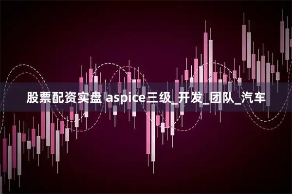 股票配资实盘 aspice三级_开发_团队_汽车