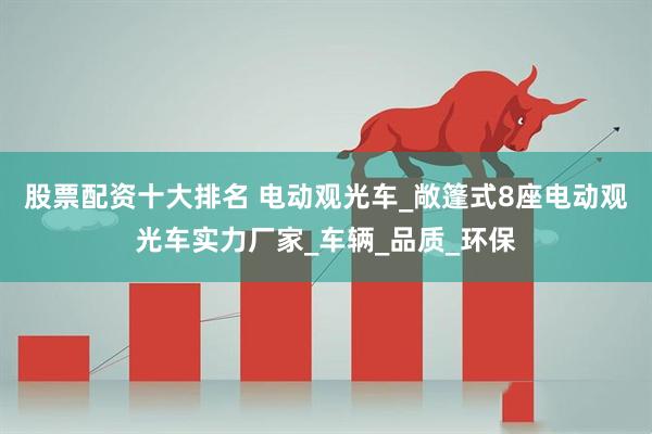 股票配资十大排名 电动观光车_敞篷式8座电动观光车实力厂家_车辆_品质_环保