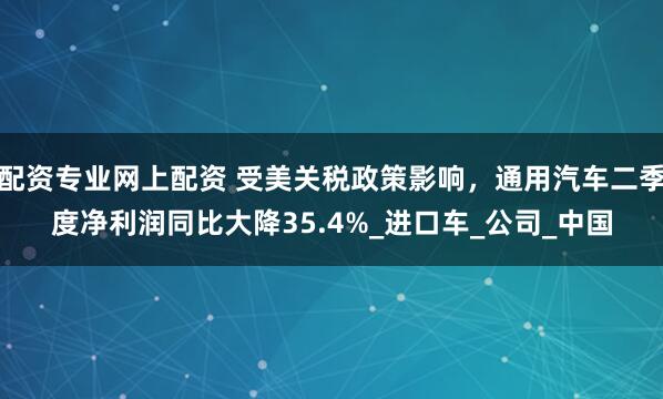 配资专业网上配资 受美关税政策影响，通用汽车二季度净利润同比大降35.4%_进口车_公司_中国