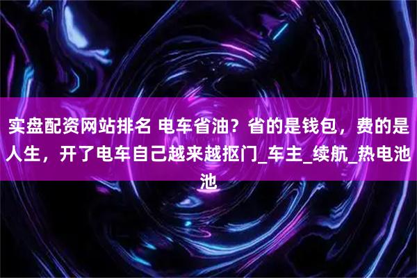 实盘配资网站排名 电车省油？省的是钱包，费的是人生，开了电车自己越来越抠门_车主_续航_热电池