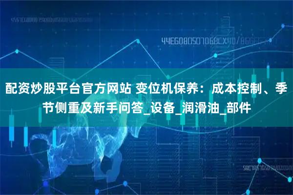 配资炒股平台官方网站 变位机保养：成本控制、季节侧重及新手问答_设备_润滑油_部件