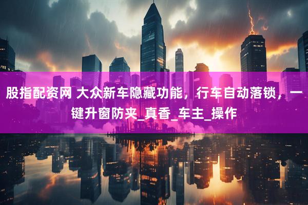 股指配资网 大众新车隐藏功能，行车自动落锁，一键升窗防夹_真香_车主_操作