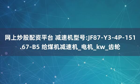网上炒股配资平台 减速机型号:JF87-Y3-4P-151.67-B5 给煤机减速机_电机_kw_齿轮