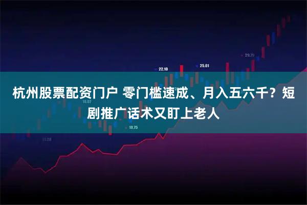 杭州股票配资门户 零门槛速成、月入五六千？短剧推广话术又盯上老人