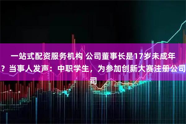 一站式配资服务机构 公司董事长是17岁未成年？当事人发声：中职学生，为参加创新大赛注册公司