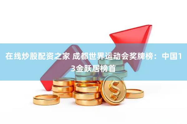 在线炒股配资之家 成都世界运动会奖牌榜：中国13金跃居榜首