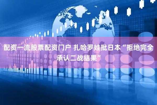 配资一流股票配资门户 扎哈罗娃批日本“拒绝完全承认二战结果”