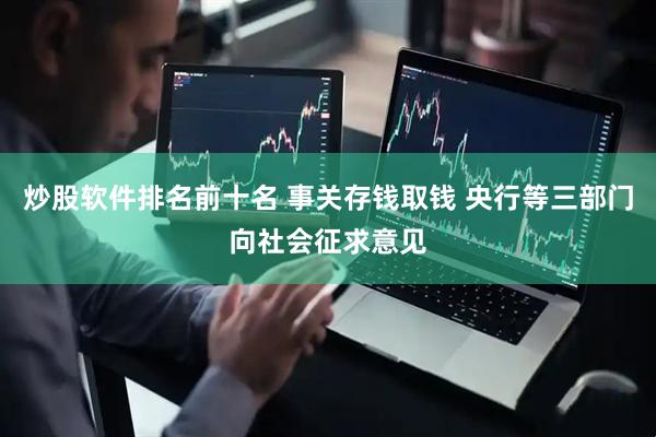 炒股软件排名前十名 事关存钱取钱 央行等三部门向社会征求意见