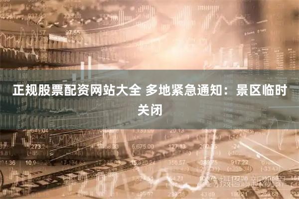 正规股票配资网站大全 多地紧急通知：景区临时关闭