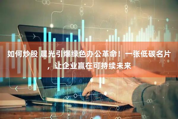 如何炒股 晨光引爆绿色办公革命！一张低碳名片，让企业赢在可持续未来