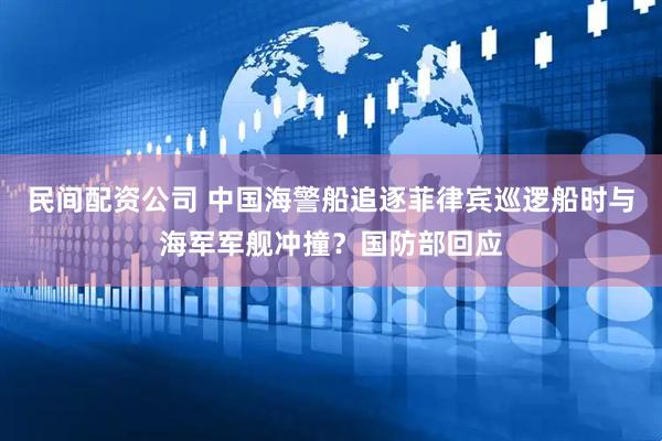 民间配资公司 中国海警船追逐菲律宾巡逻船时与海军军舰冲撞？国防部回应