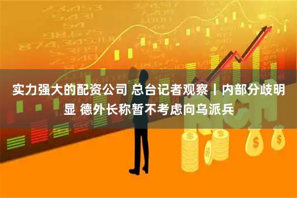 实力强大的配资公司 总台记者观察丨内部分歧明显 德外长称暂不考虑向乌派兵
