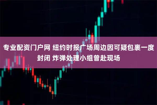 专业配资门户网 纽约时报广场周边因可疑包裹一度封闭 炸弹处理小组曾赴现场