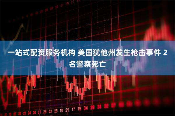 一站式配资服务机构 美国犹他州发生枪击事件 2名警察死亡