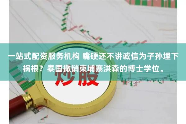 一站式配资服务机构 嘴硬还不讲诚信为子孙埋下祸根？泰国撤销柬埔寨洪森的博士学位。