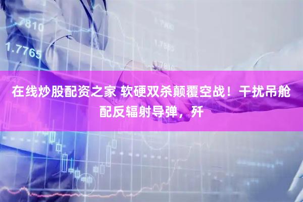 在线炒股配资之家 软硬双杀颠覆空战！干扰吊舱配反辐射导弹，歼