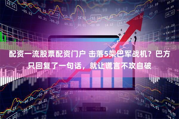 配资一流股票配资门户 击落5架巴军战机？巴方只回复了一句话，就让谎言不攻自破