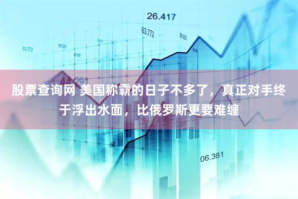 股票查询网 美国称霸的日子不多了，真正对手终于浮出水面，比俄罗斯更要难缠