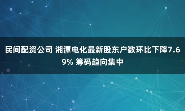 民间配资公司 湘潭电化最新股东户数环比下降7.69% 筹码趋向集中