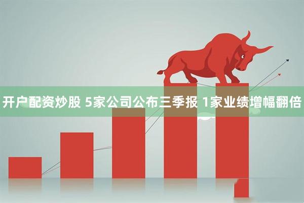 开户配资炒股 5家公司公布三季报 1家业绩增幅翻倍