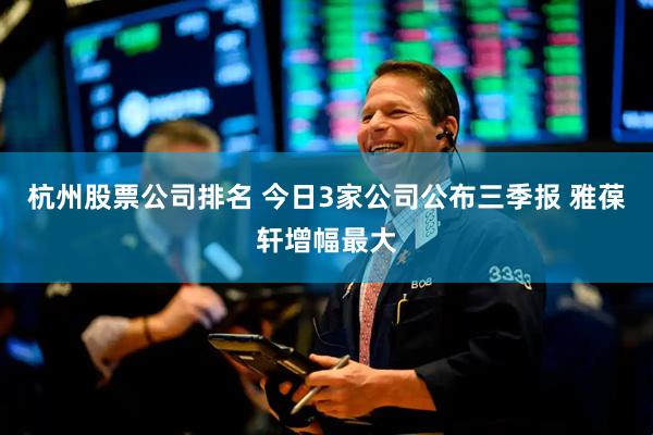 杭州股票公司排名 今日3家公司公布三季报 雅葆轩增幅最大