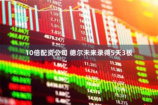 10倍配资公司 德尔未来录得5天3板