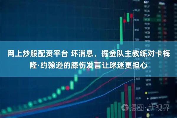 网上炒股配资平台 坏消息，掘金队主教练对卡梅隆·约翰逊的膝伤发言让球迷更担心