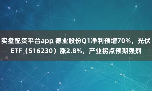 实盘配资平台app 德业股份Q1净利预增70%，光伏ETF（516230）涨2.8%，产业拐点预期强烈