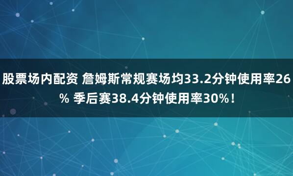 股票场内配资 詹姆斯常规赛场均33.2分钟使用率26% 季后赛38.4分钟使用率30%！