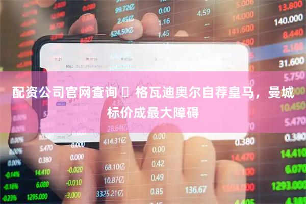 配资公司官网查询 ​格瓦迪奥尔自荐皇马，曼城标价成最大障碍