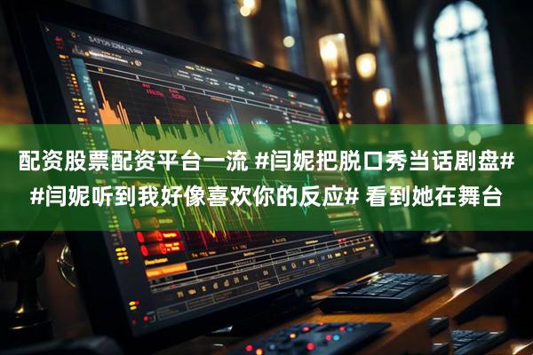 配资股票配资平台一流 #闫妮把脱口秀当话剧盘##闫妮听到我好像喜欢你的反应# 看到她在舞台
