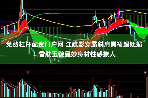 免费杠杆配资门户网 江疏影穿露斜肩黑裙超妩媚！雪肤玉貌曼妙身材性感撩人