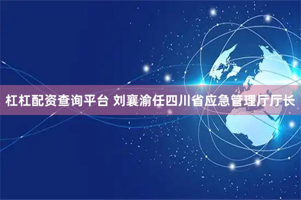 杠杠配资查询平台 刘襄渝任四川省应急管理厅厅长